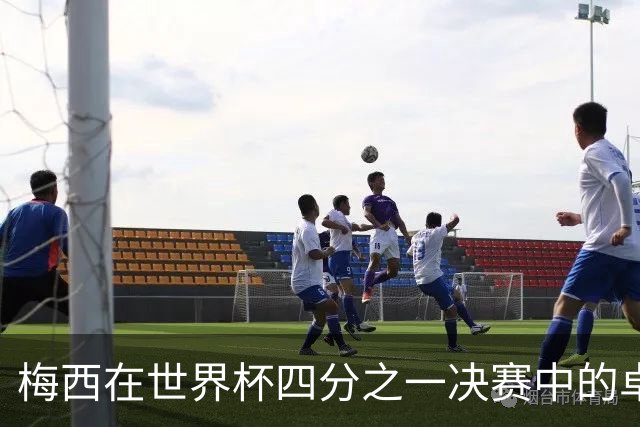 梅西在世界杯四分之一决赛中的卓越表现与纪录更新